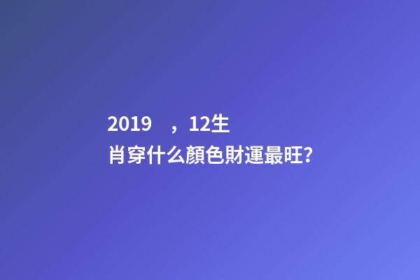 2019，12生肖穿什么顏色財運最旺？-第1張-觀點-玄機派